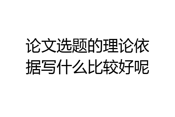 论文选题的理论依据写什么比较好呢