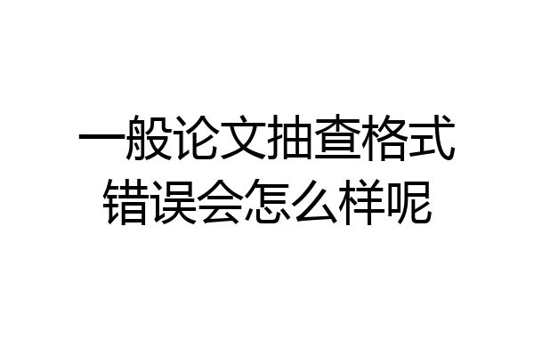 一般论文抽查格式错误会怎么样呢
