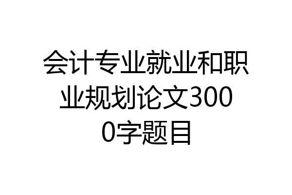 会计专业就业和职业规划论文3000字题目