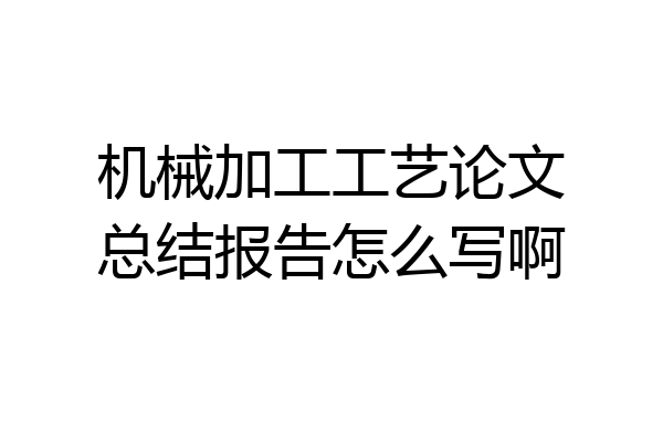 机械加工工艺论文总结报告怎么写啊