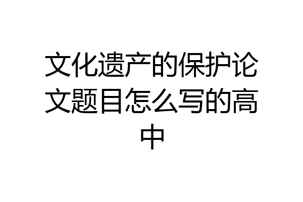 文化遗产的保护论文题目怎么写的高中