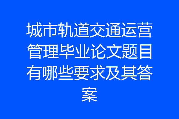 城市轨道交通运营管理毕业论文题目有哪些要求及其答案