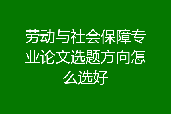 劳动与社会保障专业论文选题方向怎么选好