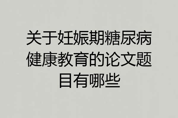 关于妊娠期糖尿病健康教育的论文题目有哪些