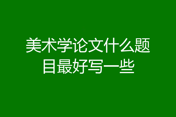 美术学论文什么题目最好写一些