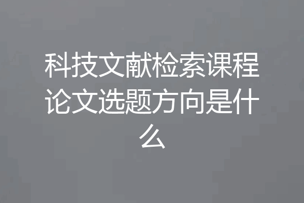 科技文献检索课程论文选题方向是什么