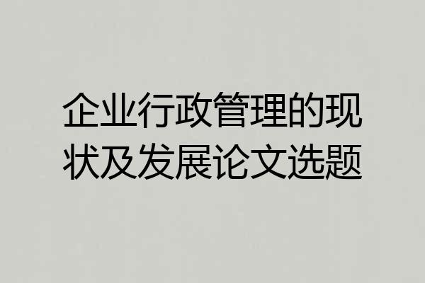 企业行政管理的现状及发展论文选题