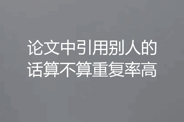 论文中引用别人的话算不算重复率高