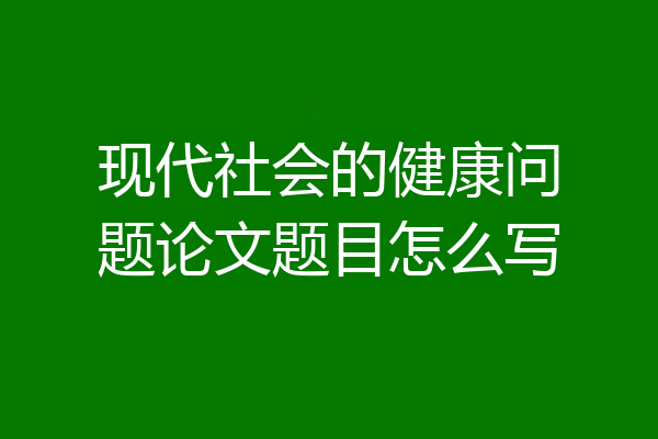 现代社会的健康问题论文题目怎么写