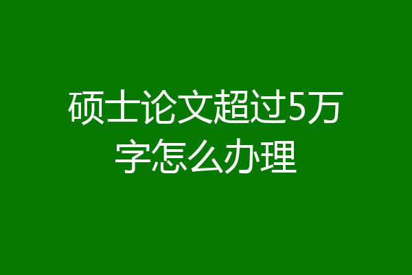 硕士论文超过5万字怎么办理