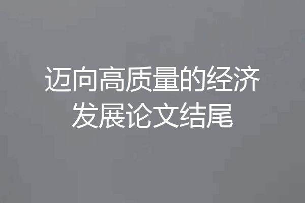 迈向高质量的经济发展论文结尾