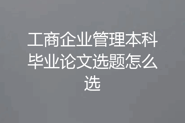 工商企业管理本科毕业论文选题怎么选