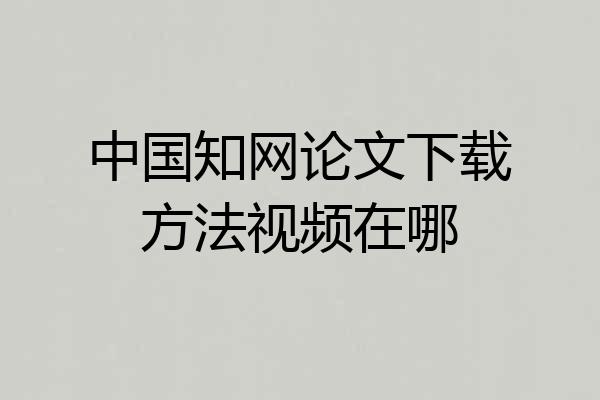 中国知网论文下载方法视频在哪