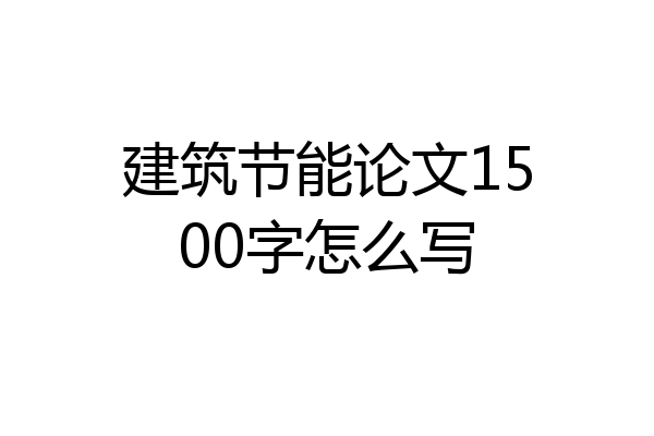 建筑节能论文1500字怎么写