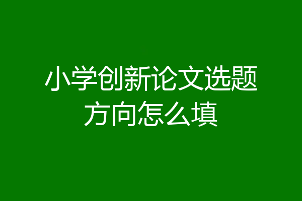 小学创新论文选题方向怎么填