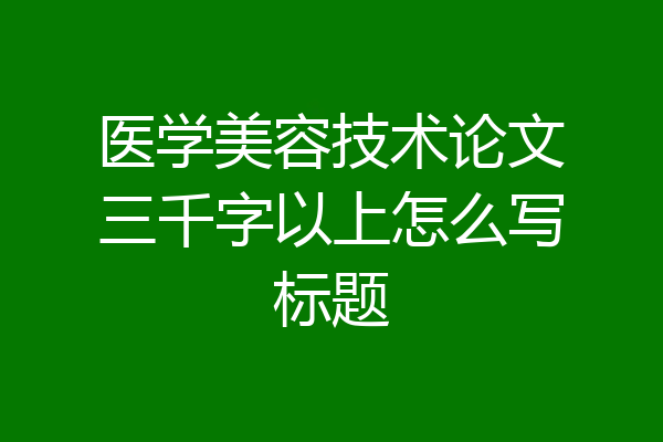 医学美容技术论文三千字以上怎么写标题
