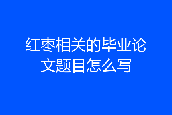 红枣相关的毕业论文题目怎么写