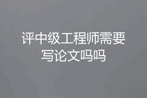 评中级工程师需要写论文吗吗