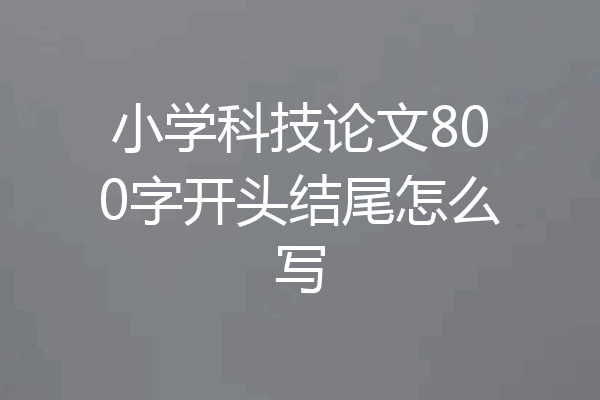 小学科技论文800字开头结尾怎么写