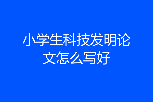 小学生科技发明论文怎么写好
