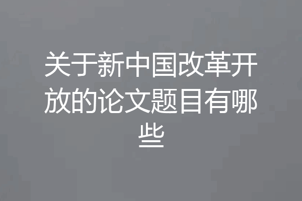 关于新中国改革开放的论文题目有哪些