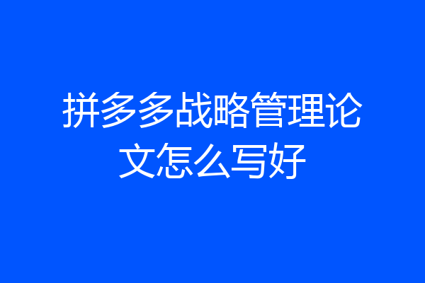 拼多多战略管理论文怎么写好