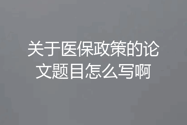 关于医保政策的论文题目怎么写啊