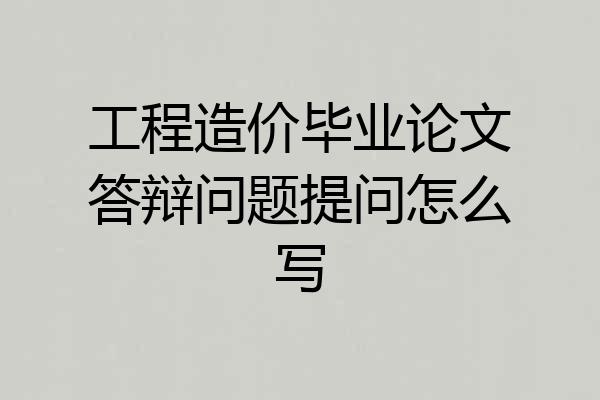 工程造价毕业论文答辩问题提问怎么写