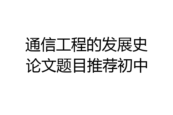 通信工程的发展史论文题目推荐初中
