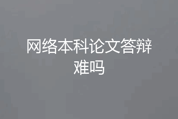 网络本科论文答辩难吗