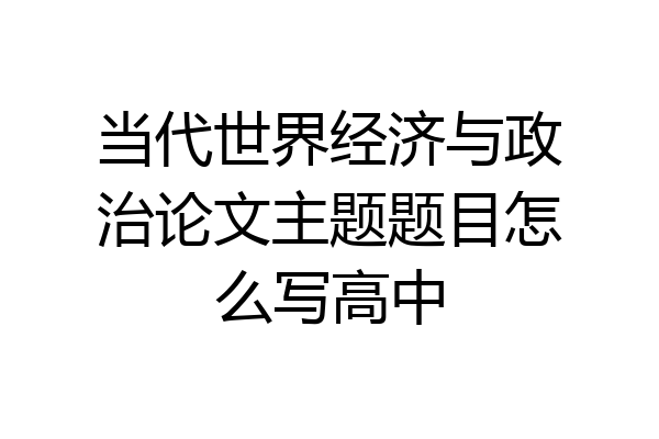 当代世界经济与政治论文主题题目怎么写高中