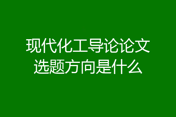 现代化工导论论文选题方向是什么