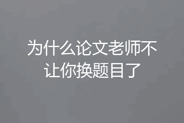为什么论文老师不让你换题目了