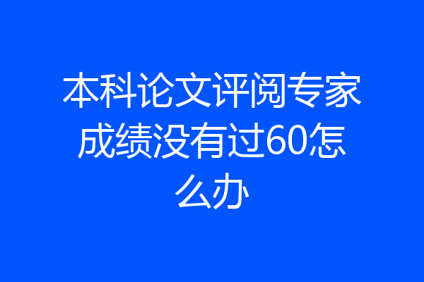 本科论文评阅专家成绩没有过60怎么办