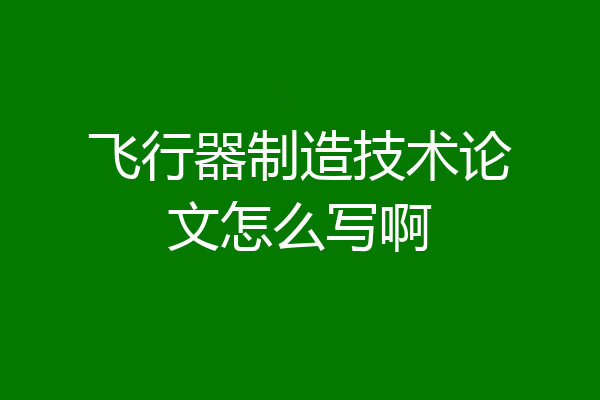 飞行器制造技术论文怎么写啊