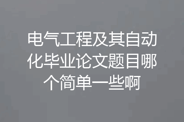 电气工程及其自动化毕业论文题目哪个简单一些啊