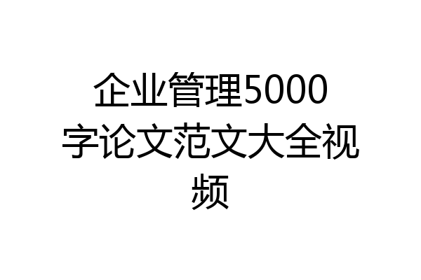 企业管理5000字论文范文大全视频