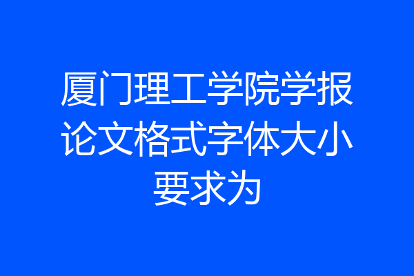 厦门理工学院学报论文格式字体大小要求为