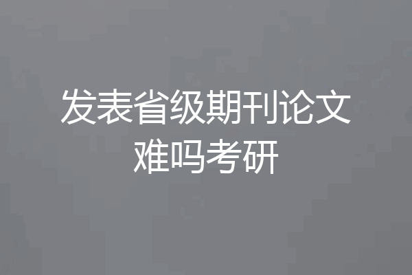 发表省级期刊论文难吗考研