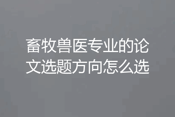 畜牧兽医专业的论文选题方向怎么选