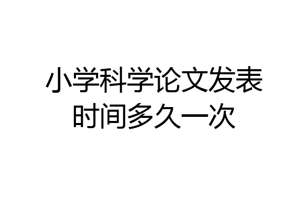 小学科学论文发表时间多久一次