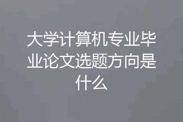 大学计算机专业毕业论文选题方向是什么