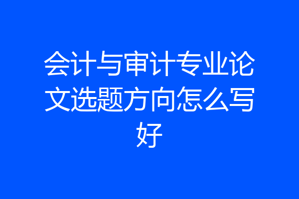 会计与审计专业论文选题方向怎么写好