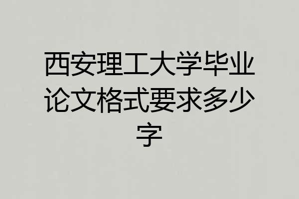 西安理工大学毕业论文格式要求多少字