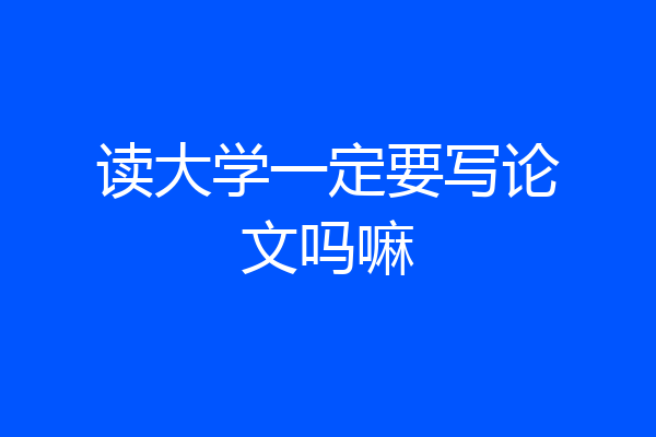 读大学一定要写论文吗嘛
