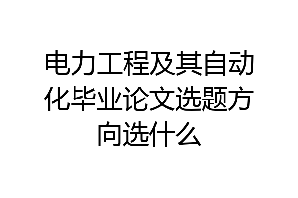 电力工程及其自动化毕业论文选题方向选什么