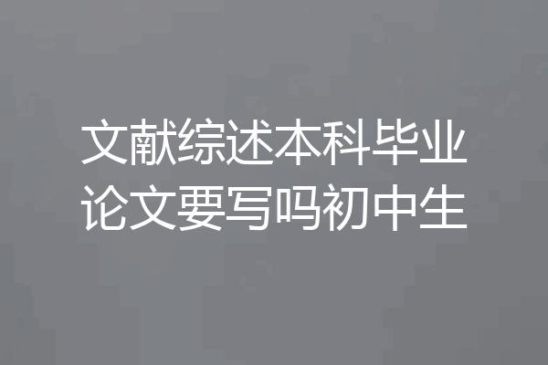文献综述本科毕业论文要写吗初中生