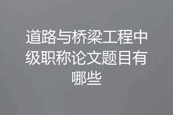 道路与桥梁工程中级职称论文题目有哪些