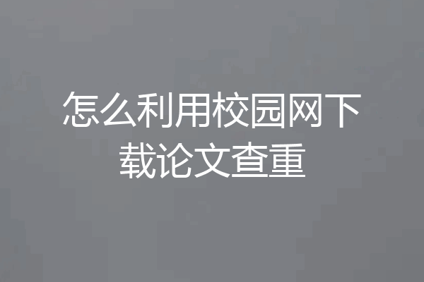 怎么利用校园网下载论文查重