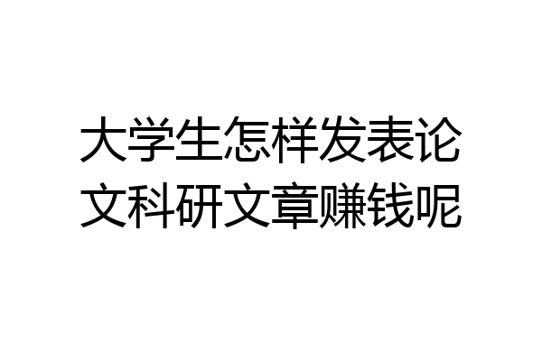 大学生怎样发表论文科研文章赚钱呢
